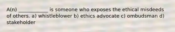 A(n) ____________ is someone who exposes the ethical misdeeds of others. a) whistleblower b) ethics advocate c) ombudsman d) stakeholder