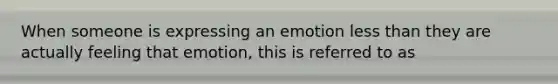 When someone is expressing an emotion less than they are actually feeling that emotion, this is referred to as