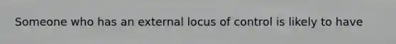 Someone who has an external locus of control is likely to have