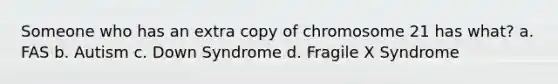 Someone who has an extra copy of chromosome 21 has what? a. FAS b. Autism c. Down Syndrome d. Fragile X Syndrome