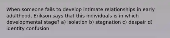 When someone fails to develop intimate relationships in early adulthood, Erikson says that this individuals is in which developmental stage? a) isolation b) stagnation c) despair d) identity confusion