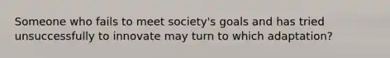 Someone who fails to meet society's goals and has tried unsuccessfully to innovate may turn to which adaptation?