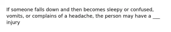 If someone falls down and then becomes sleepy or confused, vomits, or complains of a headache, the person may have a ___ injury