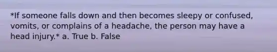 *If someone falls down and then becomes sleepy or confused, vomits, or complains of a headache, the person may have a head injury.* a. True b. False