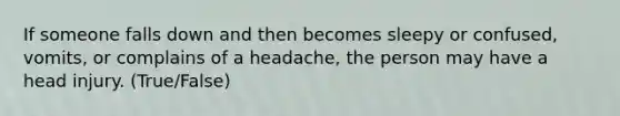 If someone falls down and then becomes sleepy or confused, vomits, or complains of a headache, the person may have a head injury. (True/False)