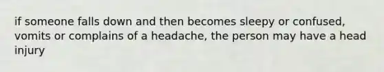 if someone falls down and then becomes sleepy or confused, vomits or complains of a headache, the person may have a head injury