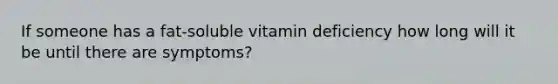 If someone has a fat-soluble vitamin deficiency how long will it be until there are symptoms?