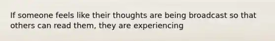 If someone feels like their thoughts are being broadcast so that others can read them, they are experiencing