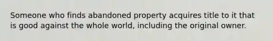 Someone who finds abandoned property acquires title to it that is good against the whole world, including the original owner.