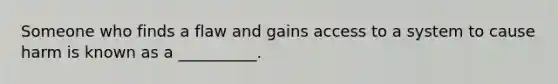 Someone who finds a flaw and gains access to a system to cause harm is known as a __________.