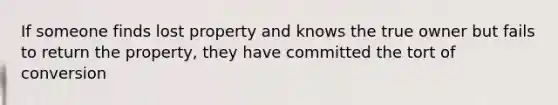 If someone finds lost property and knows the true owner but fails to return the property, they have committed the tort of conversion