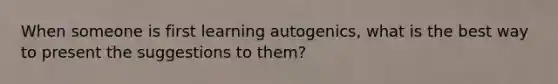 When someone is first learning autogenics, what is the best way to present the suggestions to them?