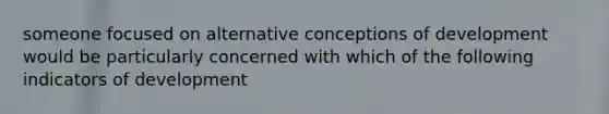 someone focused on alternative conceptions of development would be particularly concerned with which of the following indicators of development