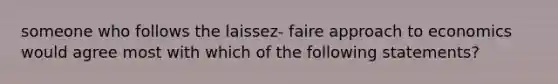 someone who follows the laissez- faire approach to economics would agree most with which of the following statements?