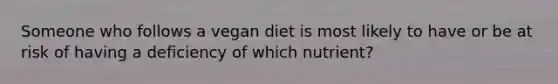 Someone who follows a vegan diet is most likely to have or be at risk of having a deficiency of which nutrient?