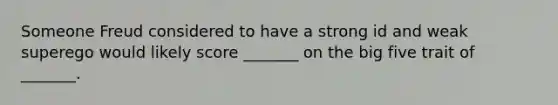 Someone Freud considered to have a strong id and weak superego would likely score _______ on the big five trait of _______.