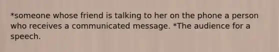 *someone whose friend is talking to her on the phone a person who receives a communicated message. *The audience for a speech.