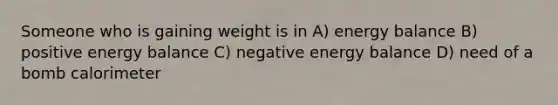 Someone who is gaining weight is in A) energy balance B) positive energy balance C) negative energy balance D) need of a bomb calorimeter