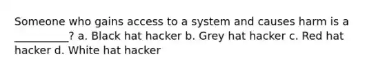 Someone who gains access to a system and causes harm is a __________? a. Black hat hacker b. Grey hat hacker c. Red hat hacker d. White hat hacker