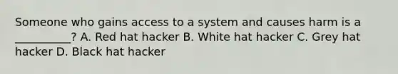 Someone who gains access to a system and causes harm is a __________? A. Red hat hacker B. White hat hacker C. Grey hat hacker D. Black hat hacker