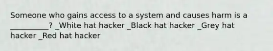 Someone who gains access to a system and causes harm is a __________? _White hat hacker _Black hat hacker _Grey hat hacker _Red hat hacker