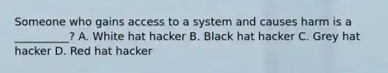 Someone who gains access to a system and causes harm is a __________? A. White hat hacker B. Black hat hacker C. Grey hat hacker D. Red hat hacker