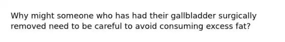 Why might someone who has had their gallbladder surgically removed need to be careful to avoid consuming excess fat?