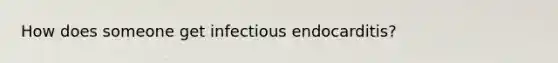 How does someone get infectious endocarditis?