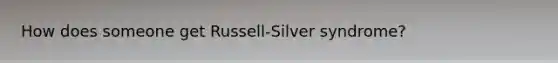 How does someone get Russell-Silver syndrome?