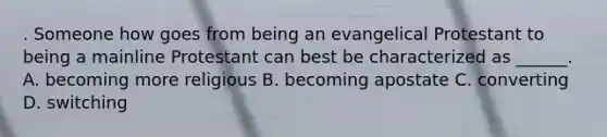 . Someone how goes from being an evangelical Protestant to being a mainline Protestant can best be characterized as ______. A. becoming more religious B. becoming apostate C. converting D. switching