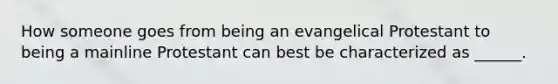 How someone goes from being an evangelical Protestant to being a mainline Protestant can best be characterized as ______.