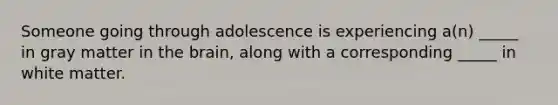 Someone going through adolescence is experiencing a(n) _____ in gray matter in the brain, along with a corresponding _____ in white matter.