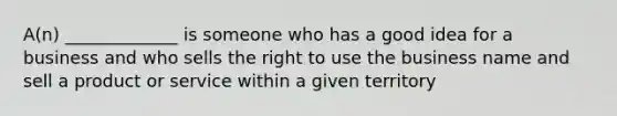 A(n) _____________ is someone who has a good idea for a business and who sells the right to use the business name and sell a product or service within a given territory