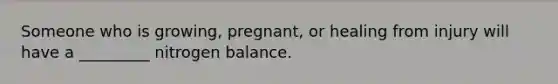 Someone who is growing, pregnant, or healing from injury will have a _________ nitrogen balance.