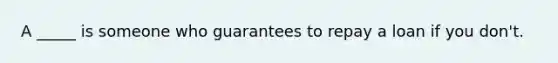 A _____ is someone who guarantees to repay a loan if you don't.