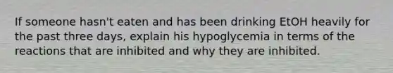 If someone hasn't eaten and has been drinking EtOH heavily for the past three days, explain his hypoglycemia in terms of the reactions that are inhibited and why they are inhibited.