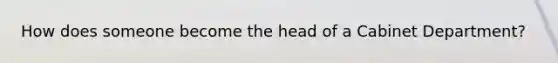 How does someone become the head of a Cabinet Department?