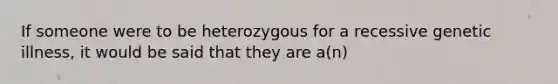 If someone were to be heterozygous for a recessive genetic illness, it would be said that they are a(n)