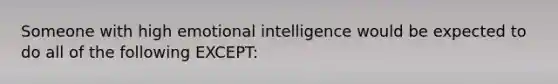 Someone with high emotional intelligence would be expected to do all of the following EXCEPT: