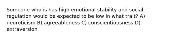 Someone who is has high emotional stability and social regulation would be expected to be low in what trait? A) neuroticism B) agreeableness C) conscientiousness D) extraversion