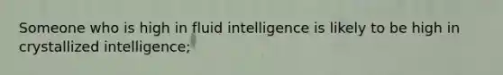 Someone who is high in fluid intelligence is likely to be high in crystallized intelligence;