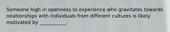 Someone high in openness to experience who gravitates towards relationships with individuals from different cultures is likely motivated by ___________.