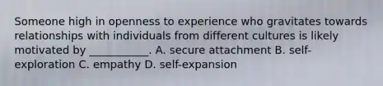 Someone high in openness to experience who gravitates towards relationships with individuals from different cultures is likely motivated by ___________. A. secure attachment B. self-exploration C. empathy D. self-expansion