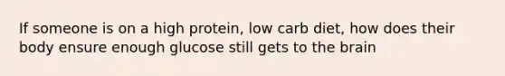 If someone is on a high protein, low carb diet, how does their body ensure enough glucose still gets to the brain