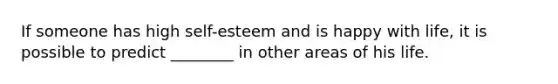 If someone has high self-esteem and is happy with life, it is possible to predict ________ in other areas of his life.