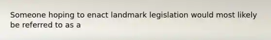 Someone hoping to enact landmark legislation would most likely be referred to as a