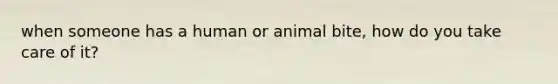 when someone has a human or animal bite, how do you take care of it?