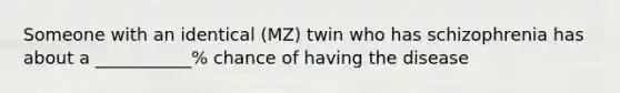 Someone with an identical (MZ) twin who has schizophrenia has about a ___________% chance of having the disease