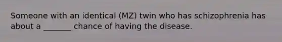 Someone with an identical (MZ) twin who has schizophrenia has about a _______ chance of having the disease.