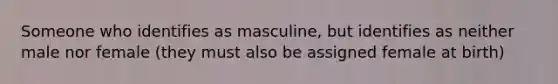 Someone who identifies as masculine, but identifies as neither male nor female (they must also be assigned female at birth)